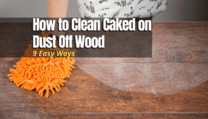 Easy Ways to Clean Caked on Dust Off Wood