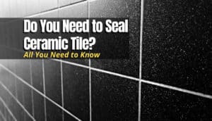 Do You Need to Seal Ceramic Tile